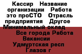 Кассир › Название организации ­ Работа-это проСТО › Отрасль предприятия ­ Другое › Минимальный оклад ­ 23 000 - Все города Работа » Вакансии   . Удмуртская респ.,Глазов г.